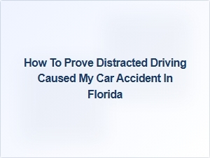 How to Prove Distracted Driving Caused Your Florida Car Accident