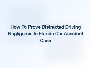 Proving Distracted Driving Negligence in Florida Car Accidents