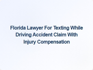 Florida Lawyer for Texting While Driving Accident Claims with Injury Compensation